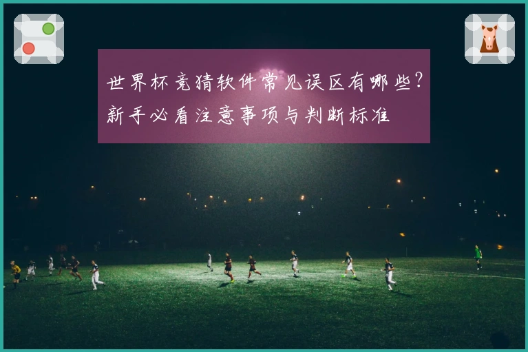 世界杯竞猜软件常见误区有哪些？新手必看注意事项与判断标准