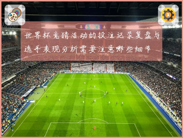 世界杯竞猜活动的投注记录复盘与选手表现分析需要注意哪些细节