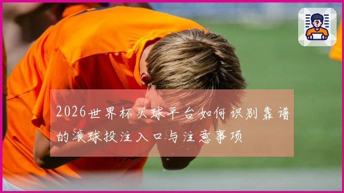 2026世界杯买球平台如何识别靠谱的滚球投注入口与注意事项
