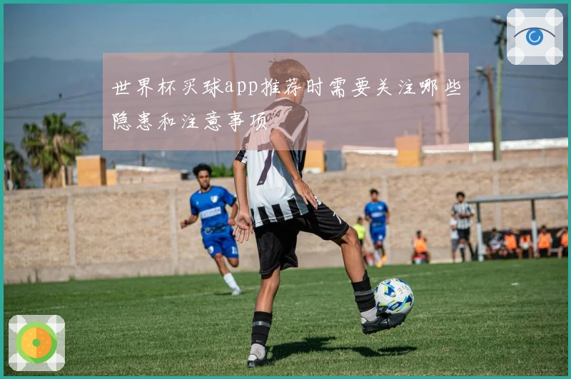 世界杯买球app推荐时需要关注哪些隐患和注意事项