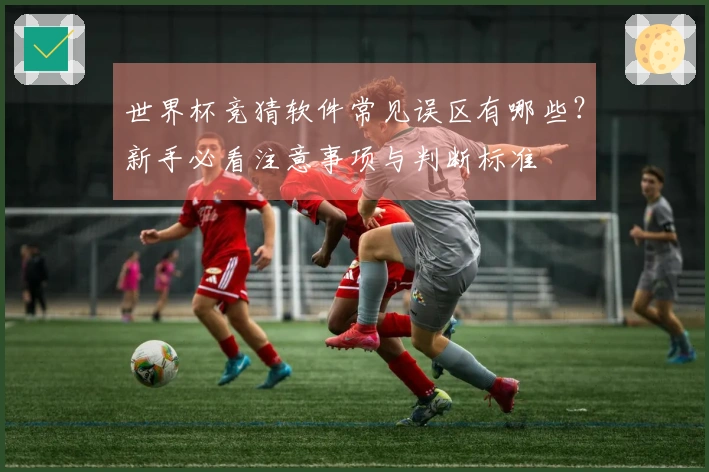 世界杯竞猜软件常见误区有哪些？新手必看注意事项与判断标准