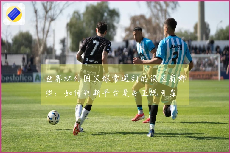 世界杯外围买球常遇到的误区有哪些，如何判断平台是否正规可靠