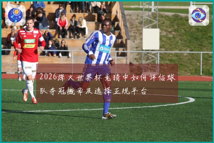 2026烽火世界杯竞猜中如何评估球队夺冠概率及选择正规平台