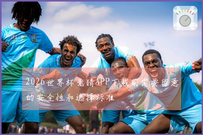 2026世界杯竞猜APP下载前需要留意的安全性和选择标准