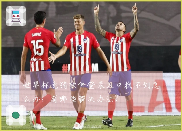 世界杯竞猜软件登录入口找不到怎么办，有哪些解决办法？