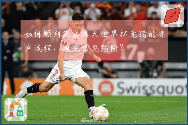 如何顺利完成烽火世界杯竞猜的开户流程，避免常见陷阱？