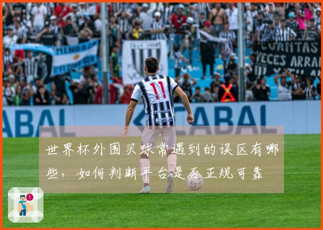 世界杯外围买球常遇到的误区有哪些，如何判断平台是否正规可靠