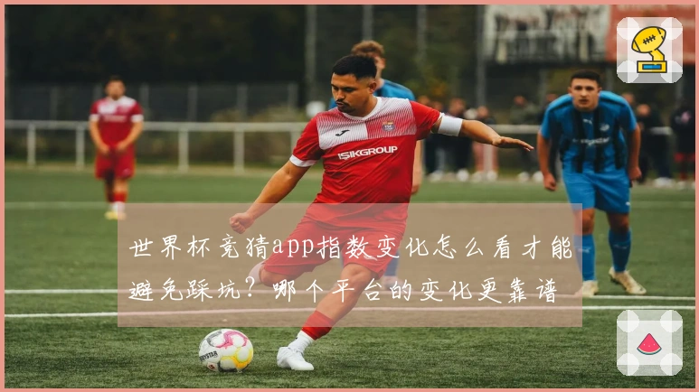 世界杯竞猜app指数变化怎么看才能避免踩坑？哪个平台的变化更靠谱？