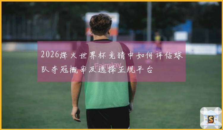 2026烽火世界杯竞猜中如何评估球队夺冠概率及选择正规平台