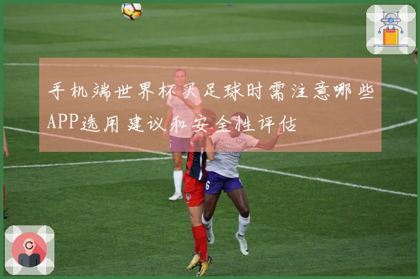 手机端世界杯买足球时需注意哪些APP选用建议和安全性评估
