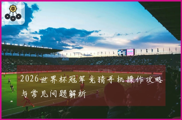 2026世界杯冠军竞猜手机操作攻略与常见问题解析