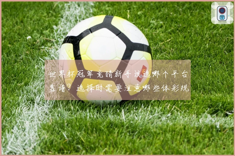世界杯冠军竞猜新手该选哪个平台靠谱？选择时需要注意哪些体彩规则事项
