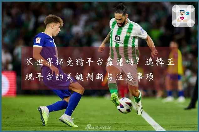 买世界杯竞猜平台靠谱吗？选择正规平台的关键判断与注意事项