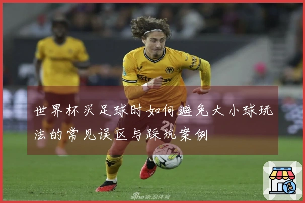 世界杯买足球时如何避免大小球玩法的常见误区与踩坑案例