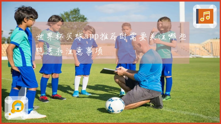 世界杯买球app推荐时需要关注哪些隐患和注意事项