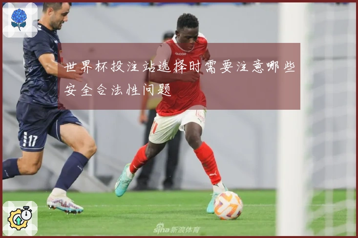 世界杯投注站选择时需要注意哪些安全合法性问题
